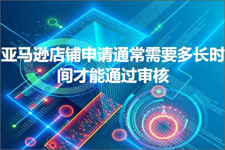 璺ㄥ鐢靛晢鐭ヨ瘑:浜氶┈閫婂簵閾虹敵璇烽€氬父闇€瑕佸闀挎椂闂存墠鑳介€氳繃瀹℃牳